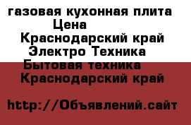 газовая кухонная плита › Цена ­ 3 000 - Краснодарский край Электро-Техника » Бытовая техника   . Краснодарский край